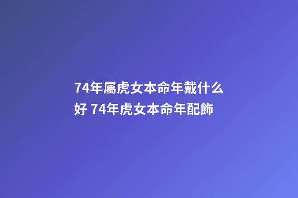74年屬虎女本命年戴什么好 74年虎女本命年配飾-第1張-觀點-玄機派